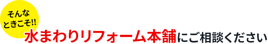 そんなときこそ、水まわりリフォーム本舗にご相談ください