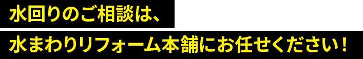 水回りのご相談は、水まわりリフォーム本舗にお任せください！<