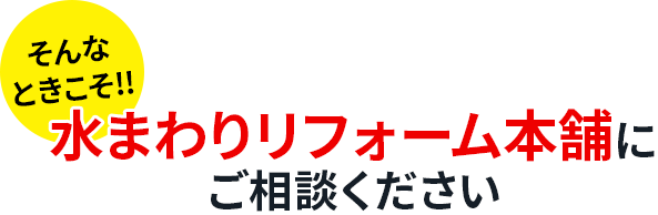 そんなときこそ、水まわりリフォーム本舗にご相談ください